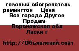 газовый обогреватель ремингтон  › Цена ­ 4 000 - Все города Другое » Продам   . Воронежская обл.,Лиски г.